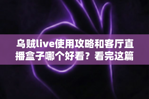 乌贼live使用攻略和客厅直播盒子哪个好看？看完这篇你就懂了
