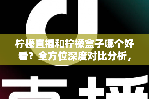 柠檬直播和柠檬盒子哪个好看？全方位深度对比分析，帮你选出最合适的观播平台