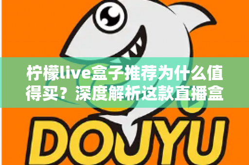 柠檬live盒子推荐为什么值得买？深度解析这款直播盒子的核心优势与选购指南