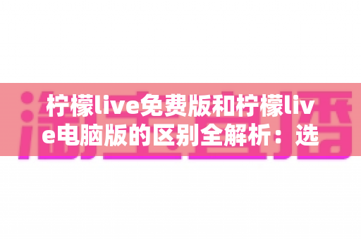 柠檬live免费版和柠檬live电脑版的区别全解析:选对版本让直播体验翻倍 柠檬live免费版和柠檬live电脑版的区别全解析:选对版本让直播体验翻倍