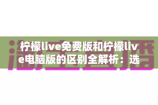 柠檬live免费版和柠檬live电脑版的区别全解析:选对版本让直播体验翻倍 柠檬live免费版和柠檬live电脑版的区别全解析:选对版本让直播体验翻倍
