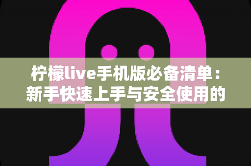 柠檬live手机版必备清单:新手快速上手与安全使用的完整攻略 柠檬live手机版必备清单:新手快速上手与安全使用的完整攻略