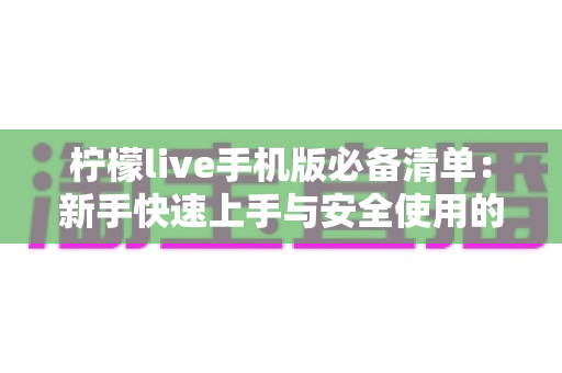 柠檬live手机版必备清单：新手快速上手与安全使用的完整攻略