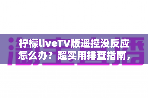 柠檬liveTV版遥控没反应怎么办?超实用排查指南,一键恢复流畅观影体验 柠檬liveTV版遥控没反应怎么办?超实用排查指南,一键恢复流畅观影体验