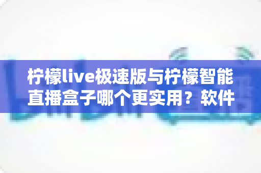柠檬live极速版与柠檬智能直播盒子哪个更实用?软件与硬件直播工具全方位深度对比评测指南 柠檬live极速版与柠檬智能直播盒子哪个更实用?软件与硬件直播工具全方位深度对比评测指南