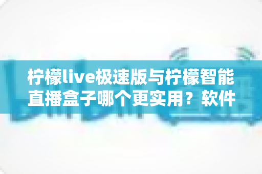 柠檬live极速版与柠檬智能直播盒子哪个更实用?软件与硬件直播工具全方位深度对比评测指南 柠檬live极速版与柠檬智能直播盒子哪个更实用?软件与硬件直播工具全方位深度对比评测指南