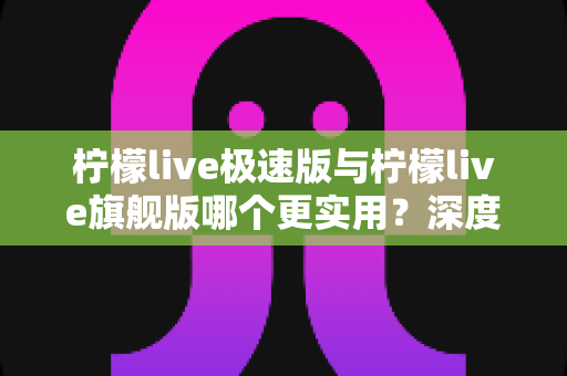 柠檬live极速版与柠檬live旗舰版哪个更实用?深度对比全解析,帮你选对不选贵! 柠檬live极速版与柠檬live旗舰版哪个更实用?深度对比全解析,帮你选对不选贵!