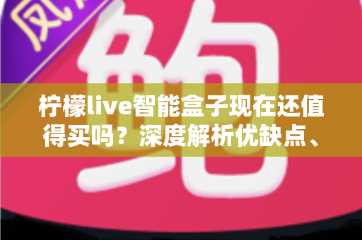 柠檬live智能盒子现在还值得买吗？深度解析优缺点、适用人群与购买建议