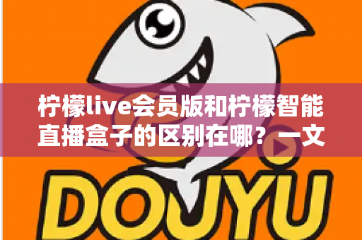 柠檬live会员版和柠檬智能直播盒子的区别在哪？一文详解两款直播工具的核心差异与选购指南