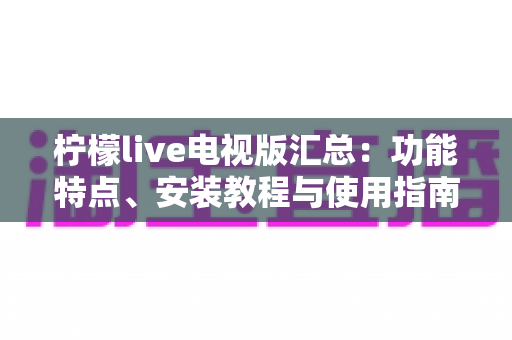 柠檬live电视版汇总：功能特点、安装教程与使用指南全面解析