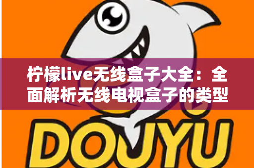 柠檬live无线盒子大全：全面解析无线电视盒子的类型、选购与使用指南