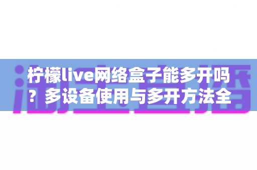 柠檬live网络盒子能多开吗？多设备使用与多开方法全解析