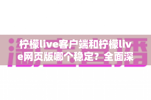 柠檬live客户端和柠檬live网页版哪个稳定?全面深度对比分析,帮你选出最适合的观看方案 柠檬live客户端和柠檬live网页版哪个稳定?全面深度对比分析,帮你选出最适合的观看方案