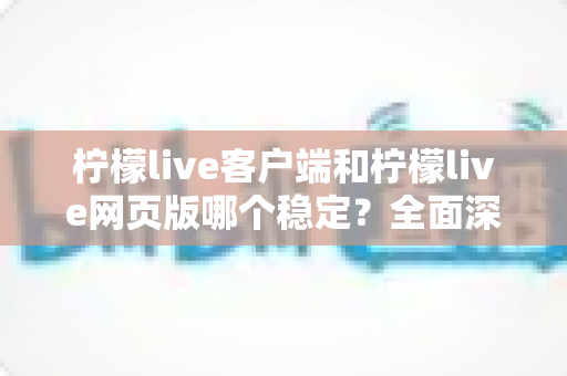 柠檬live客户端和柠檬live网页版哪个稳定？全面深度对比分析，帮你选出最适合的观看方案