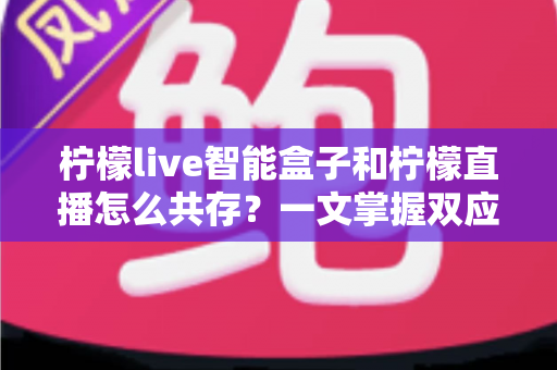 柠檬live智能盒子和柠檬直播怎么共存?一文掌握双应用安装、设置与优化全攻略 柠檬live智能盒子和柠檬直播怎么共存?一文掌握双应用安装、设置与优化全攻略