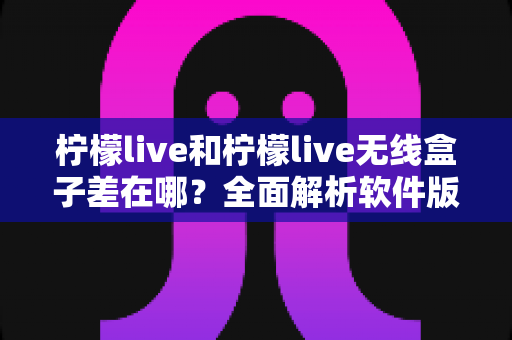 柠檬live和柠檬live无线盒子差在哪?全面解析软件版与硬件版的区别与选购指南 柠檬live和柠檬live无线盒子差在哪?全面解析软件版与硬件版的区别与选购指南
