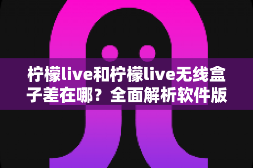 柠檬live和柠檬live无线盒子差在哪?全面解析软件版与硬件版的区别与选购指南 柠檬live和柠檬live无线盒子差在哪?全面解析软件版与硬件版的区别与选购指南
