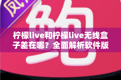 柠檬live和柠檬live无线盒子差在哪？全面解析软件版与硬件版的区别与选购指南