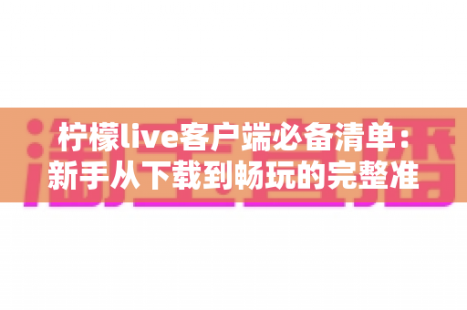 柠檬live客户端必备清单：新手从下载到畅玩的完整准备指南