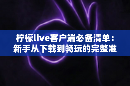 柠檬live客户端必备清单：新手从下载到畅玩的完整准备指南