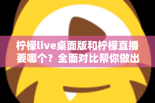 柠檬live桌面版和柠檬直播要哪个？全面对比帮你做出最佳选择