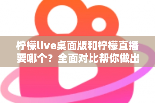 柠檬live桌面版和柠檬直播要哪个？全面对比帮你做出最佳选择
