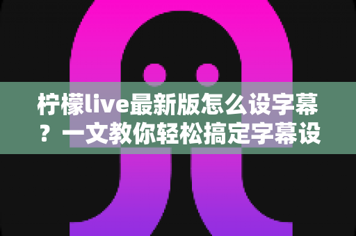 柠檬live最新版怎么设字幕?一文教你轻松搞定字幕设置全流程 柠檬live最新版怎么设字幕?一文教你轻松搞定字幕设置全流程