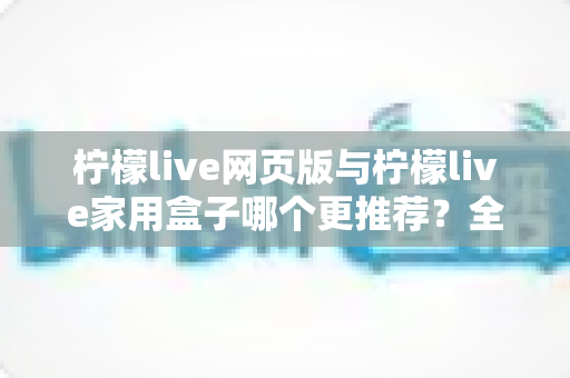 柠檬live网页版与柠檬live家用盒子哪个更推荐?全方位对比助你选对不踩坑 柠檬live网页版与柠檬live家用盒子哪个更推荐?全方位对比助你选对不踩坑