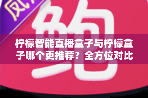 柠檬智能直播盒子与柠檬盒子哪个更推荐?全方位对比评测助你轻松选购 柠檬智能直播盒子与柠檬盒子哪个更推荐?全方位对比评测助你轻松选购