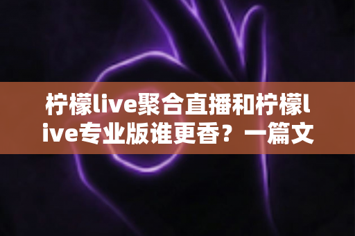 柠檬live聚合直播和柠檬live专业版谁更香?一篇文章帮你选对直播神器 柠檬live聚合直播和柠檬live专业版谁更香?一篇文章帮你选对直播神器