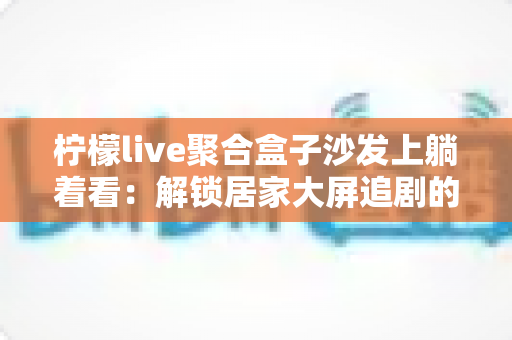 柠檬live聚合盒子沙发上躺着看：解锁居家大屏追剧的极致舒适体验