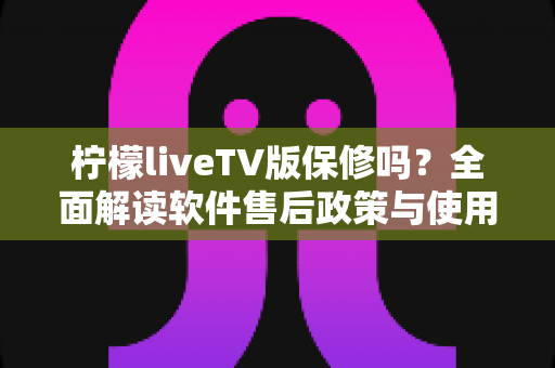 柠檬liveTV版保修吗?全面解读软件售后政策与使用保障实用指南 柠檬liveTV版保修吗?全面解读软件售后政策与使用保障实用指南