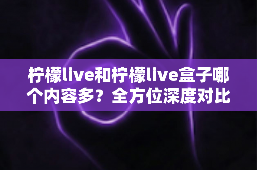柠檬live和柠檬live盒子哪个内容多?全方位深度对比解析,帮你选出内容更丰富的观看方案 柠檬live和柠檬live盒子哪个内容多?全方位深度对比解析,帮你选出内容更丰富的观看方案
