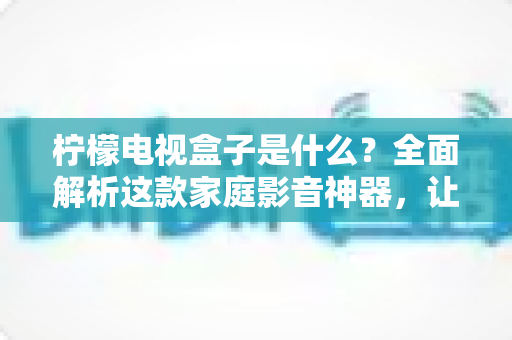 柠檬电视盒子是什么?全面解析这款家庭影音神器,让你一篇文章看懂它的功能与价值 柠檬电视盒子是什么?全面解析这款家庭影音神器,让你一篇文章看懂它的功能与价值