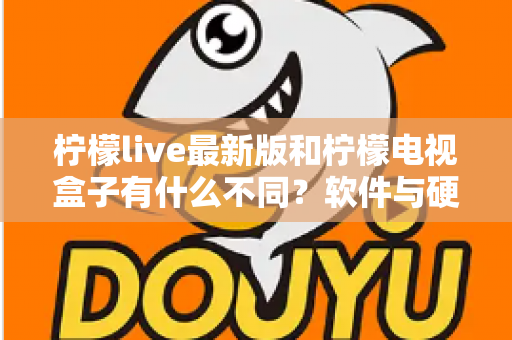 柠檬live最新版和柠檬电视盒子有什么不同?软件与硬件观看方案全维度对比解析 柠檬live最新版和柠檬电视盒子有什么不同?软件与硬件观看方案全维度对比解析