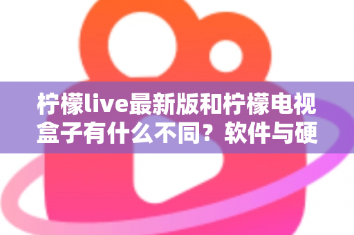 柠檬live最新版和柠檬电视盒子有什么不同?软件与硬件观看方案全维度对比解析 柠檬live最新版和柠檬电视盒子有什么不同?软件与硬件观看方案全维度对比解析