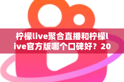柠檬live聚合直播和柠檬live官方版哪个口碑好?2025年最全口碑对比测评指南 柠檬live聚合直播和柠檬live官方版哪个口碑好?2025年最全口碑对比测评指南