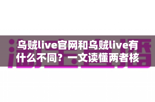 乌贼live官网和乌贼live有什么不同？一文读懂两者核心区别与选择指南