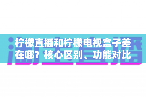 柠檬直播和柠檬电视盒子差在哪?核心区别、功能对比与选购建议一文全解析 柠檬直播和柠檬电视盒子差在哪?核心区别、功能对比与选购建议一文全解析