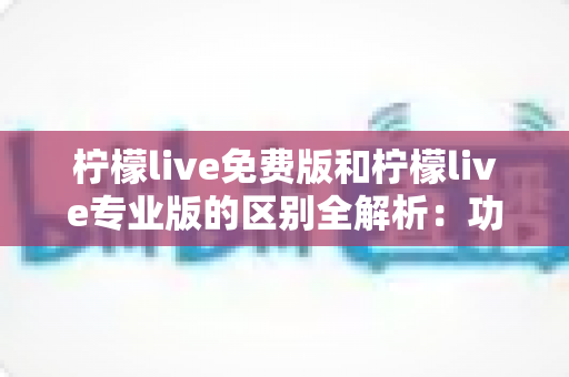 柠檬live免费版和柠檬live专业版的区别全解析:功能、价格与适用人群一网打尽 柠檬live免费版和柠檬live专业版的区别全解析:功能、价格与适用人群一网打尽