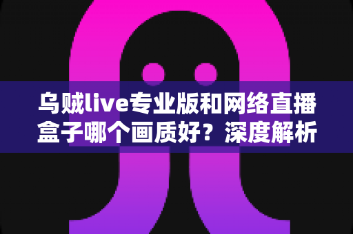 乌贼live专业版和网络直播盒子哪个画质好?深度解析两大观赛方案画质差异与选购指南 乌贼live专业版和网络直播盒子哪个画质好?深度解析两大观赛方案画质差异与选购指南