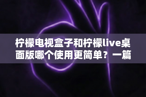 柠檬电视盒子和柠檬live桌面版哪个使用更简单?一篇讲透差异的实用选购指南 柠檬电视盒子和柠檬live桌面版哪个使用更简单?一篇讲透差异的实用选购指南