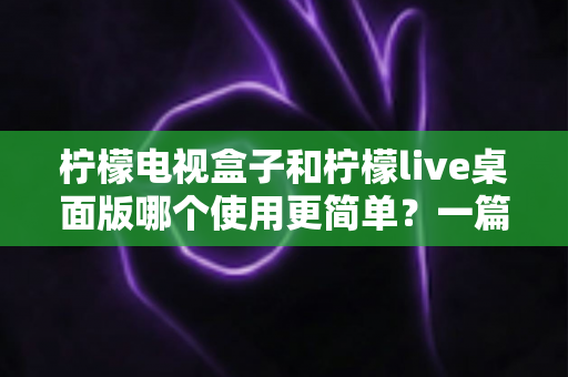 柠檬电视盒子和柠檬live桌面版哪个使用更简单?一篇讲透差异的实用选购指南 柠檬电视盒子和柠檬live桌面版哪个使用更简单?一篇讲透差异的实用选购指南