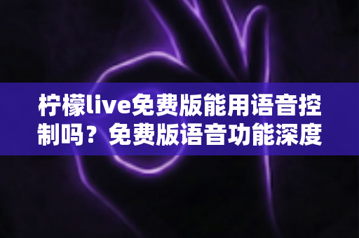柠檬live免费版能用语音控制吗？免费版语音功能深度解析与实用操作指南