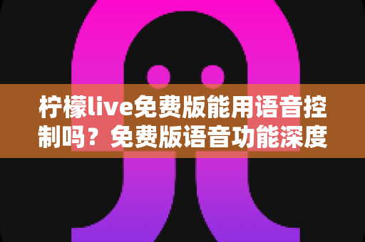 柠檬live免费版能用语音控制吗？免费版语音功能深度解析与实用操作指南