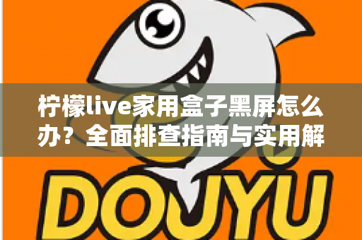 柠檬live家用盒子黑屏怎么办?全面排查指南与实用解决方案 柠檬live家用盒子黑屏怎么办?全面排查指南与实用解决方案