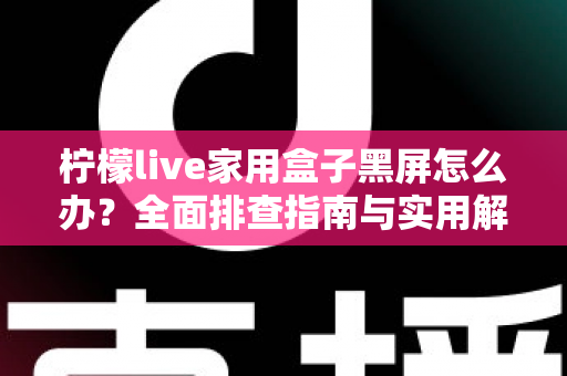 柠檬live家用盒子黑屏怎么办?全面排查指南与实用解决方案 柠檬live家用盒子黑屏怎么办?全面排查指南与实用解决方案