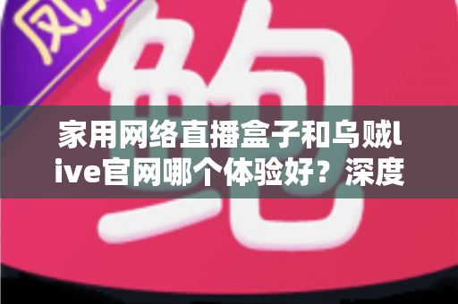 家用网络直播盒子和乌贼live官网哪个体验好？深度对比解析助你找到最适合的观看方式