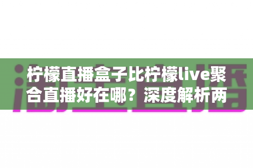 柠檬直播盒子比柠檬live聚合直播好在哪?深度解析两大直播工具的核心优势与选择指南 柠檬直播盒子比柠檬live聚合直播好在哪?深度解析两大直播工具的核心优势与选择指南