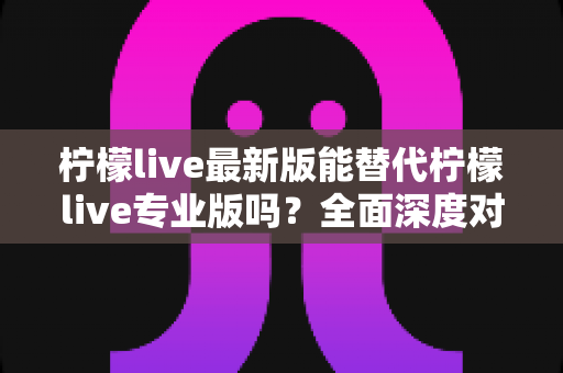 柠檬live最新版能替代柠檬live专业版吗?全面深度对比分析助你做出最佳选择 柠檬live最新版能替代柠檬live专业版吗?全面深度对比分析助你做出最佳选择